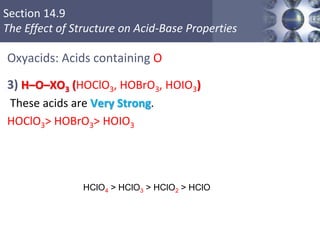 Section 14.9
The Effect of Structure on Acid-Base Properties
Oxyacids: Acids containing O
3) H–O–XO3 (HOClO3, HOBrO3, HOIO3)
These acids are Very Strong.
HOClO3> HOBrO3> HOIO3
Copyright © Cengage Learning. All rights reserved 71
HClO4 > HClO3 > HClO2 > HClO
 