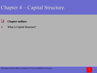 Khursheed Ahmad Bhat, Controller of Finances Bakhtar University
2
Chapter 4 – Capital Structure.
 Chapter outlines
 What is Capital Structure?
 