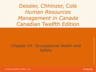Chapter 14: Occupational Health and
Safety

Occupational Health and Safety | 14-1

Copyright © 2014 Pearson Canada Inc. All rights reserved.

Dessler, Chhinzer, Cole
Human Resources
Management in Canada
Canadian Twelfth Edition

 