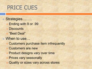 PRICE CUES
 Strategies……..
 Ending with 9 or .99
 Discounts
 “Best Deal”
 When to use…
 Customers purchase item infrequently
 Customers are new
 Product designs vary over time
 Prices vary seasonally
 Quality or sizes vary across stores
 