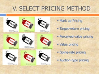 V. SELECT PRICING METHOD
 Mark up Pricing
 Target-return pricing
 Perceived-value pricing
 Value pricing
 Going-rate pricing
 Auction-type pricing
 