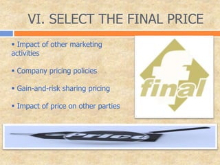 VI. SELECT THE FINAL PRICE
 Impact of other marketing
activities
 Company pricing policies
 Gain-and-risk sharing pricing
 Impact of price on other parties
 