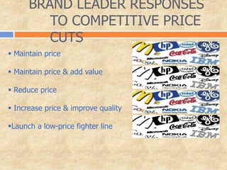 BRAND LEADER RESPONSES
TO COMPETITIVE PRICE
CUTS
 Maintain price
 Maintain price & add value
 Reduce price
 Increase price & improve quality
Launch a low-price fighter line
 