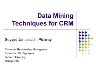 Data Mining
Techniques for CRM
Seyyed Jamaleddin Pishvayi
Customer Relationship Management
Instructor : Dr. Taghiyare
Tehran University
Spring 1383
 