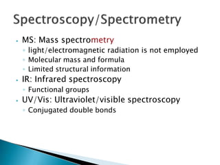 ⦁ MS: Mass spectrometry
◦ light/electromagnetic radiation is not employed
◦ Molecular mass and formula
◦ Limited structural information
⦁ IR: Infrared spectroscopy
◦ Functional groups
⦁ UV/Vis: Ultraviolet/visible spectroscopy
◦ Conjugated double bonds
 