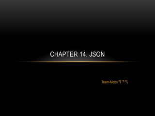 Team-Mobs 박 기 덕
CHAPTER 14. JSON
 
