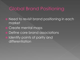  Need to revisit brand positioning in each
market
 Create mental maps
 Define core brand associations
 Identify points of parity and
differentiation
 