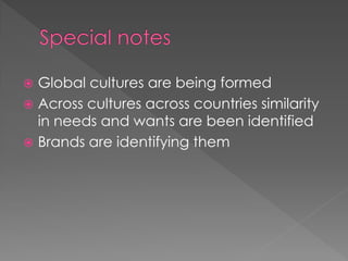  Global cultures are being formed
 Across cultures across countries similarity
in needs and wants are been identified
 Brands are identifying them
 