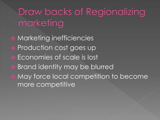  Marketing inefficiencies
 Production cost goes up
 Economies of scale is lost
 Brand identity may be blurred
 May force local competition to become
more competitive
 