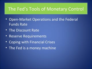 The Fed’s Tools of Monetary Control 
• Open-Market Operations and the Federal 
Funds Rate 
• The Discount Rate 
• Reserve Requirements 
• Coping with Financial Crises 
• The Fed is a money machine 
 