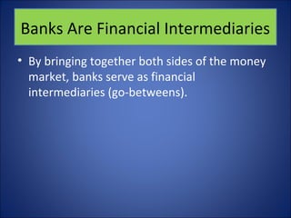 Banks Are Financial Intermediaries 
• By bringing together both sides of the money 
market, banks serve as financial 
intermediaries (go-betweens). 
 