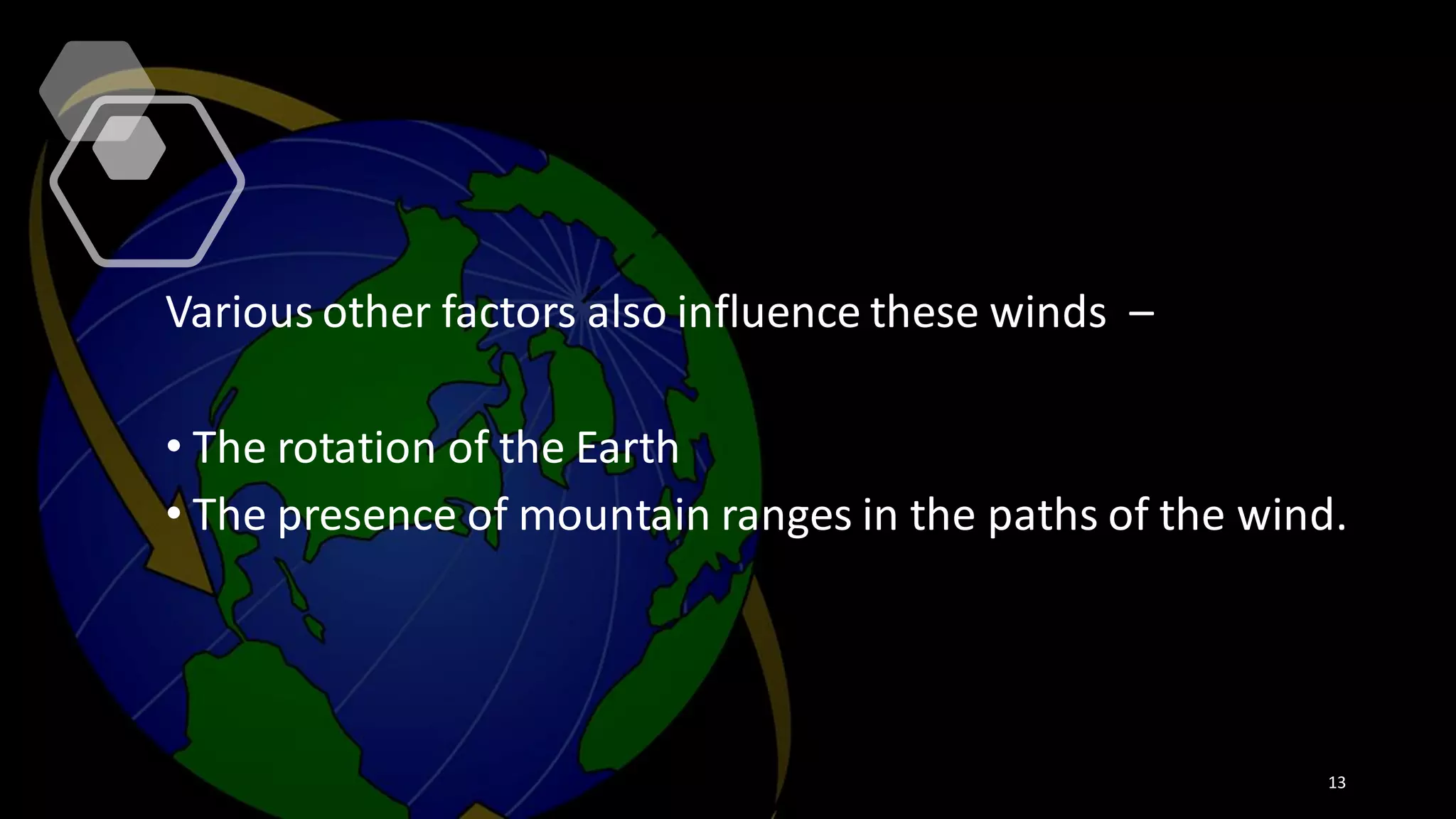 Various other factors also influence these winds –
• The rotation of the Earth
• The presence of mountain ranges in the paths of the wind.
13
 