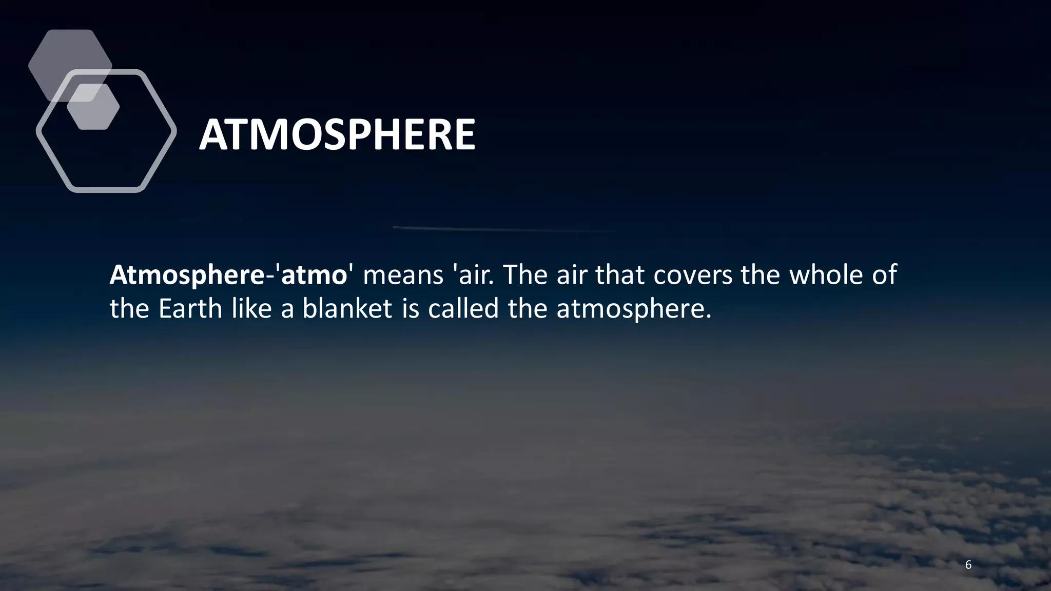 ATMOSPHERE
Atmosphere-'atmo' means 'air. The air that covers the whole of
the Earth like a blanket is called the atmosphere.
6
 
