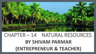 CHAPTER – 14 NATURAL RESOURCES
BY SHIVAM PARMAR
(ENTREPRENEUR & TEACHER) 1
 