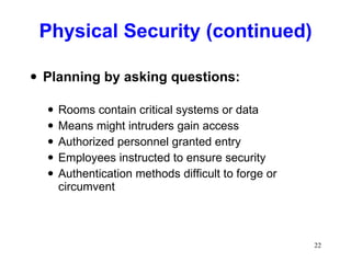 Physical Security (continued) Planning by asking questions: Rooms contain critical systems or data Means might intruders gain access Authorized personnel granted entry Employees instructed to ensure security Authentication methods difficult to forge or circumvent 