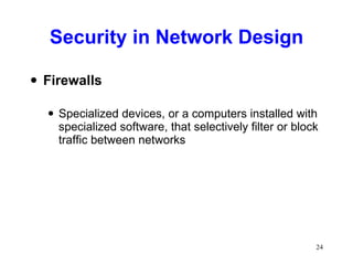 Security in Network Design Firewalls Specialized devices, or a computers installed with specialized software, that selectively filter or block traffic between networks 