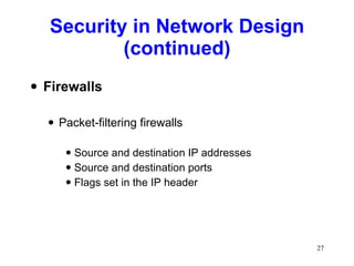 Security in Network Design (continued) Firewalls Packet-filtering firewalls Source and destination IP addresses Source and destination ports Flags set in the IP header 