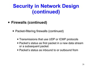 Security in Network Design (continued) Firewalls (continued) Packet-filtering firewalls (continued) Transmissions that use UDP or ICMP protocols Packet’s status as first packet in a new data stream or a subsequent packet Packet’s status as inbound to or outbound from 