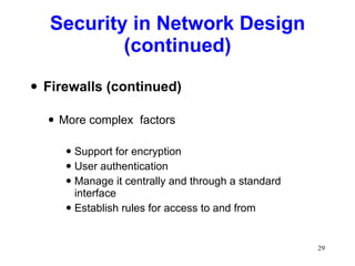 Security in Network Design (continued) Firewalls (continued) More complex  factors Support for encryption User authentication Manage it centrally and through a standard interface Establish rules for access to and from 