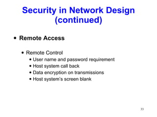 Security in Network Design (continued) Remote Access Remote Control User name and password requirement Host system call back Data encryption on transmissions Host system’s screen blank 