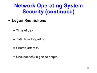 Network Operating System Security (continued) Logon Restrictions Time of day Total time logged on Source address Unsuccessful logon attempts 