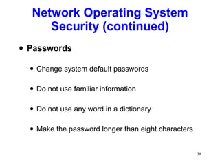 Network Operating System Security (continued) Passwords Change system default passwords Do not use familiar information Do not use any word in a dictionary Make the password longer than eight characters 