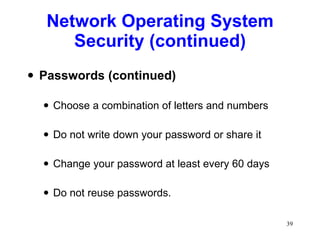 Network Operating System Security (continued) Passwords (continued) Choose a combination of letters and numbers Do not write down your password or share it Change your password at least every 60 days Do not reuse passwords. 