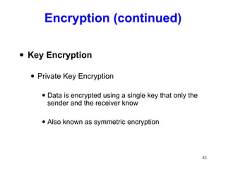 Encryption (continued) Key Encryption Private Key Encryption Data is encrypted using a single key that only the sender and the receiver know Also known as symmetric encryption 