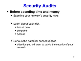 Security Audits Before spending time and money Examine your network’s security risks Learn about each risk loss of data  programs Access Serious the potential consequences attention you will want to pay to the security of your network 