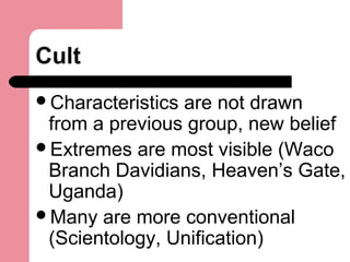 Cult
Characteristics are not drawn
from a previous group, new belief
Extremes are most visible (Waco
Branch Davidians, Heaven’s Gate,
Uganda)
Many are more conventional
(Scientology, Unification)
 