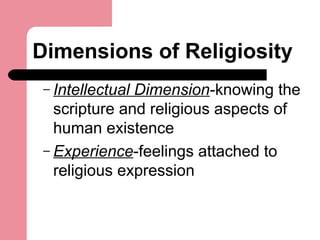 Dimensions of Religiosity
– Intellectual Dimension-knowing the
scripture and religious aspects of
human existence
– Experience-feelings attached to
religious expression
 