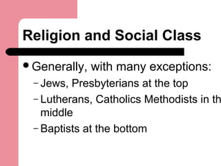 Religion and Social Class
Generally, with many exceptions:
– Jews, Presbyterians at the top
– Lutherans, Catholics Methodists in th
middle
– Baptists at the bottom
 