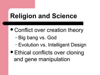 Religion and Science
Conflict over creation theory
– Big bang vs. God
– Evolution vs. Intelligent Design
Ethical conflicts over cloning
and gene manipulation
 