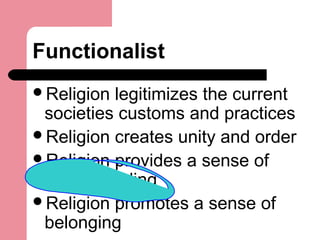 Functionalist
Religion legitimizes the current
societies customs and practices
Religion creates unity and order
Religion provides a sense of
understanding
Religion promotes a sense of
belonging
 