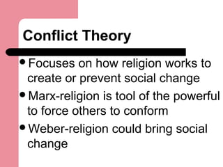 Conflict Theory
Focuses on how religion works to
create or prevent social change
Marx-religion is tool of the powerful
to force others to conform
Weber-religion could bring social
change
 