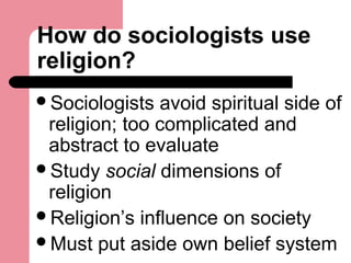How do sociologists use
religion?
Sociologists avoid spiritual side of
religion; too complicated and
abstract to evaluate...