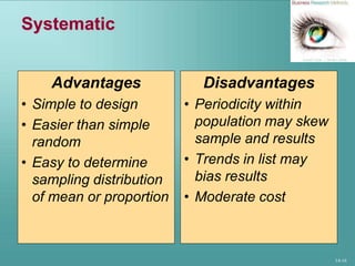14-16
Systematic
Advantages
• Simple to design
• Easier than simple
random
• Easy to determine
sampling distribution
of mean or proportion
Disadvantages
• Periodicity within
population may skew
sample and results
• Trends in list may
bias results
• Moderate cost
 