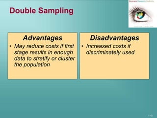 14-21
Double Sampling
Advantages
• May reduce costs if first
stage results in enough
data to stratify or cluster
the population
Disadvantages
• Increased costs if
discriminately used
 