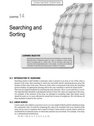 14.1 IntroductIon to SEArcHInG
linear search binary search
14.2 LInEAr SEArcH
sequential search
A[]
LEArnInG objEctIvE
Searching and sorting are two of the most common operations in computer science.
Searching and
Sorting
chapter 14
 