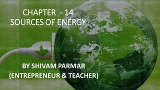 CHAPTER - 14
SOURCES OF ENERGY
BY SHIVAM PARMAR
(ENTREPRENEUR & TEACHER)
 