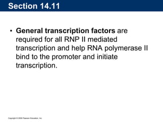 Copyright © 2009 Pearson Education, Inc.
• General transcription factors are
required for all RNP II mediated
transcription and help RNA polymerase II
bind to the promoter and initiate
transcription.
Section 14.11
 