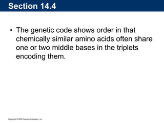 Copyright © 2009 Pearson Education, Inc.
• The genetic code shows order in that
chemically similar amino acids often share
one or two middle bases in the triplets
encoding them.
Section 14.4
 