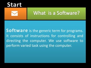 Software is the generic term for programs.
It consists of instructions for controlling and
directing the computer. We use software to
perform varied task using the computer.
 