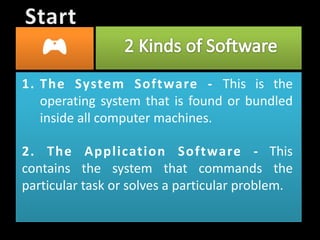 1. The System Software - This is the
operating system that is found or bundled
inside all computer machines.
2. The Application Software - This
contains the system that commands the
particular task or solves a particular problem.
 