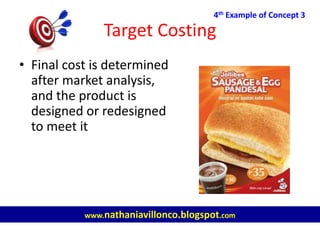 Target Costing
• Final cost is determined
after market analysis,
and the product is
designed or redesigned
to meet it
4th Example of Concept 3
www.nathaniavillonco.blogspot.com
 