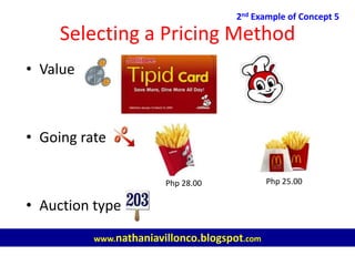 Selecting a Pricing Method
• Value
• Going rate
• Auction type
2nd Example of Concept 5
www.nathaniavillonco.blogspot.com
Php 28.00 Php 25.00
 