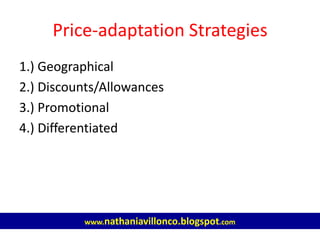 www.nathaniavillonco.blogspot.com
1.) Geographical
2.) Discounts/Allowances
3.) Promotional
4.) Differentiated
Price-adaptation Strategies
 
