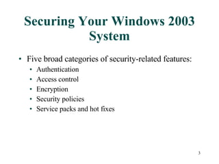 Securing Your Windows 2003 System Five broad categories of security-related features: Authentication Access control Encryption Security policies Service packs and hot fixes 