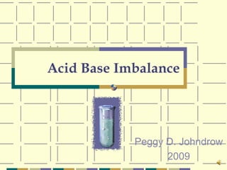 Acid Base Imbalance Peggy D. Johndrow 2009 
