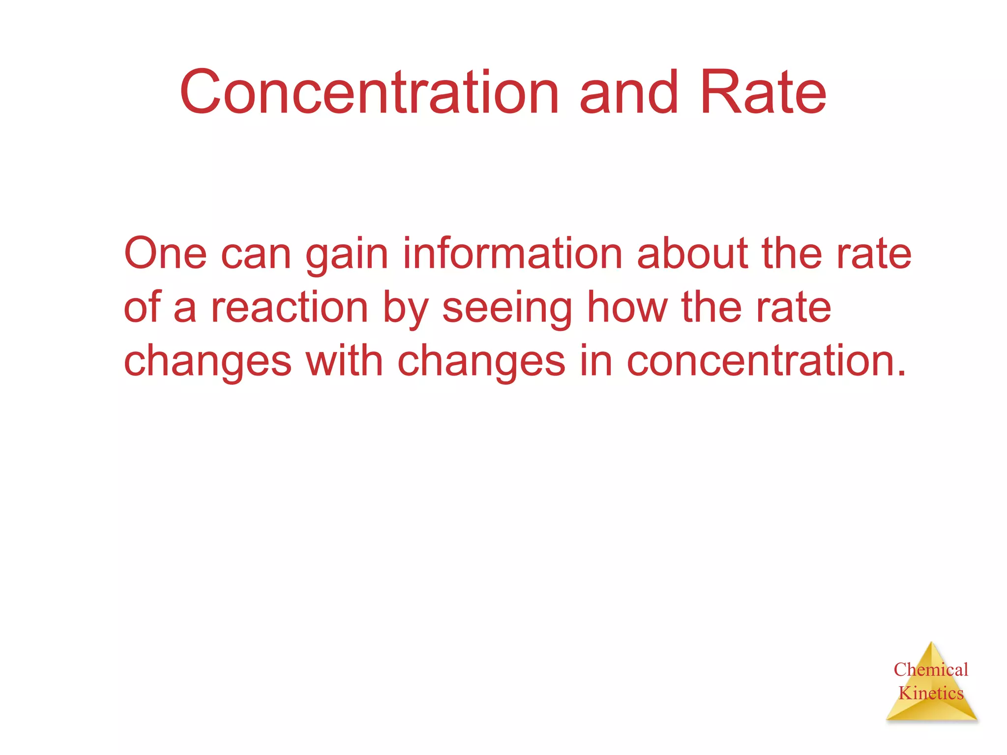 Chemical
Kinetics
Concentration and Rate
One can gain information about the rate
of a reaction by seeing how the rate
changes with changes in concentration.
 